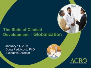 The State of Clinical  Development  -  Globalization January 11, 2011 Doug Peddicord, PhD Executive Director 