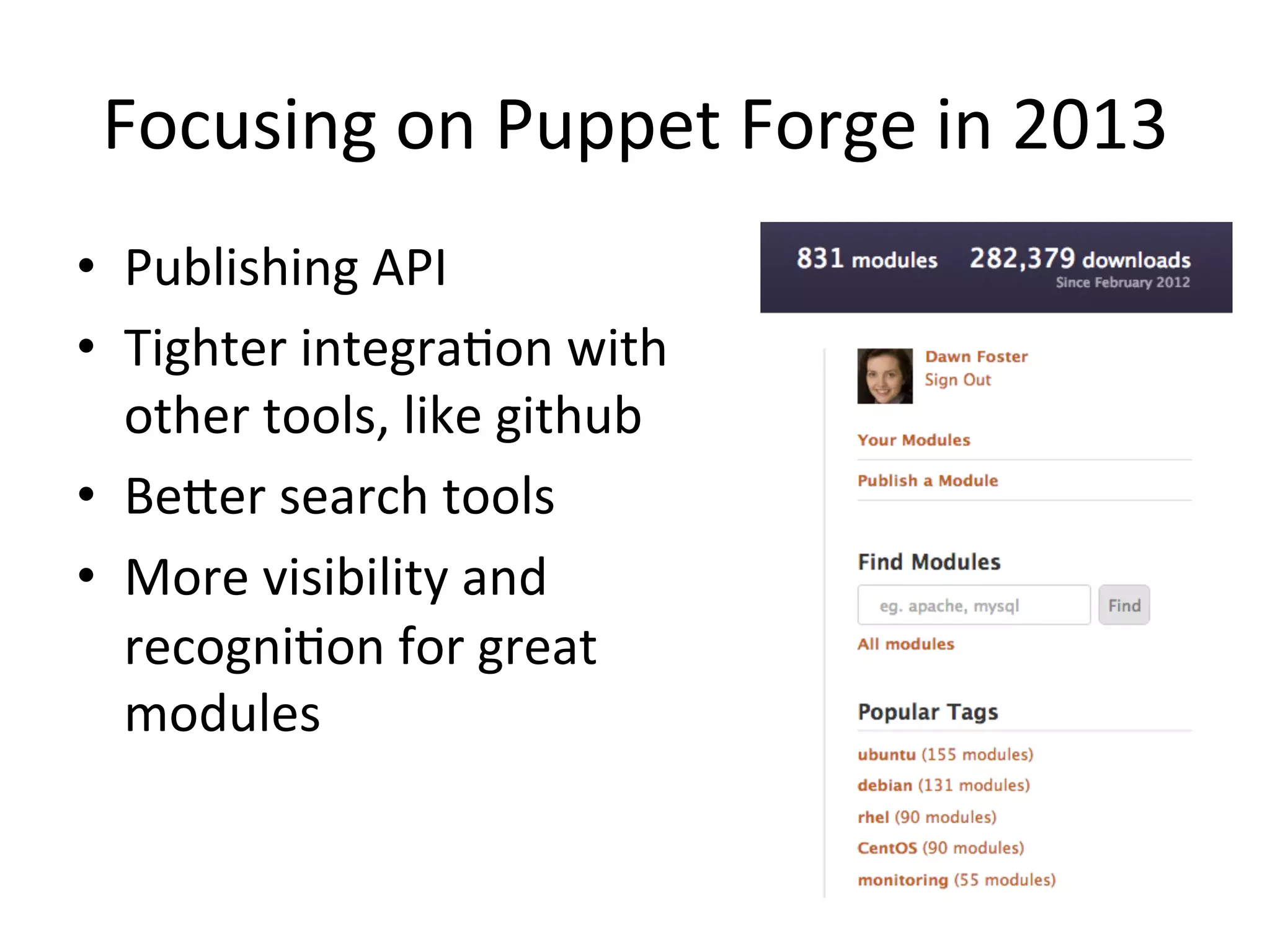 Focusing	
  on	
  Puppet	
  Forge	
  in	
  2013	
  
•  Publishing	
  API	
  
•  Tighter	
  integraHon	
  with	
  
   other	
  tools,	
  like	
  github	
  
•  BeXer	
  search	
  tools	
  
•  More	
  visibility	
  and	
  
   recogniHon	
  for	
  great	
  
   modules	
  
 