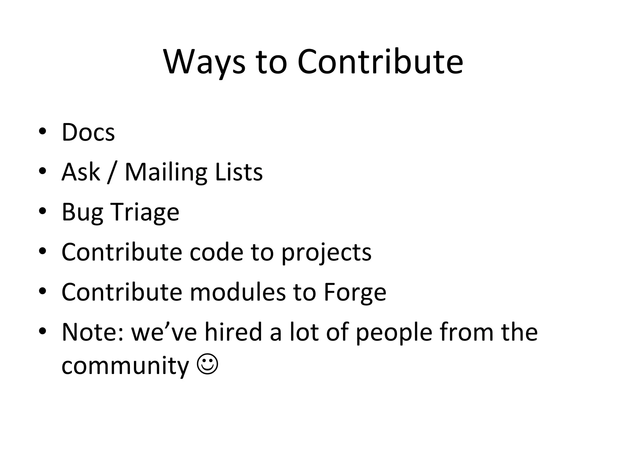Ways	
  to	
  Contribute	
  
•    Docs	
  
•    Ask	
  /	
  Mailing	
  Lists	
  
•    Bug	
  Triage	
  
•    Contribute	
  code	
  to	
  projects	
  
•    Contribute	
  modules	
  to	
  Forge	
  
•    Note:	
  we’ve	
  hired	
  a	
  lot	
  of	
  people	
  from	
  the	
  
     community	
  J	
  
 