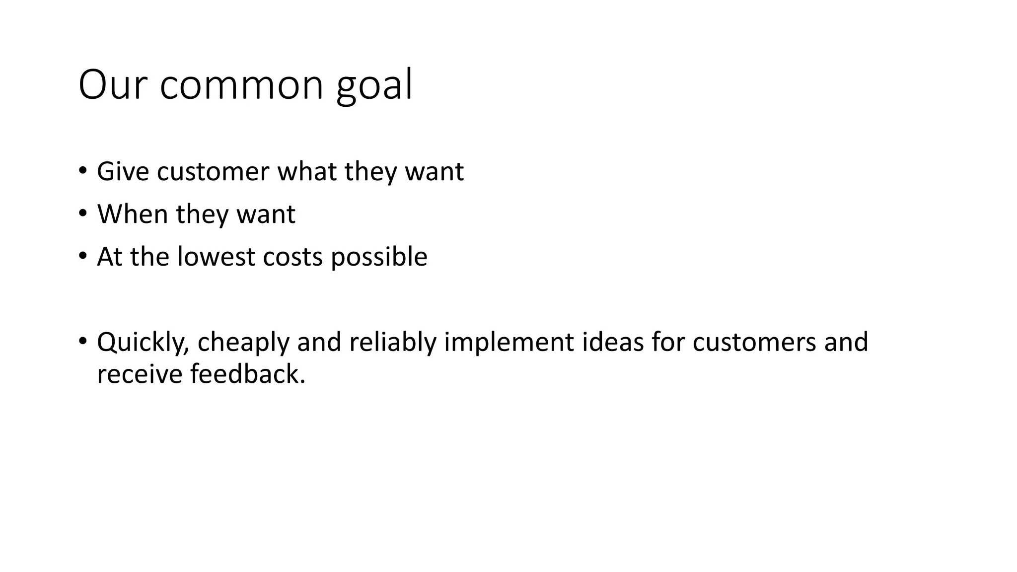 Our common goal
• Give customer what they want
• When they want
• At the lowest costs possible
• Quickly, cheaply and reliably implement ideas for customers and
receive feedback.
 