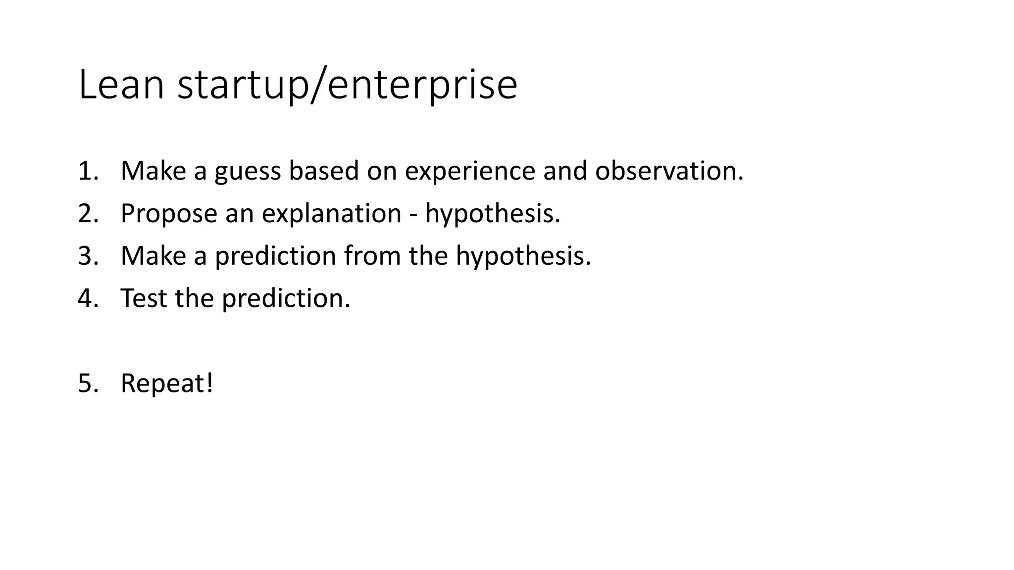 Lean startup/enterprise
1. Make a guess based on experience and observation.
2. Propose an explanation - hypothesis.
3. Make a prediction from the hypothesis.
4. Test the prediction.
5. Repeat!
 