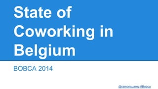 @ramonsuarez #Bobca 
State of 
Coworking in 
Belgium 
BOBCA 2014 
 