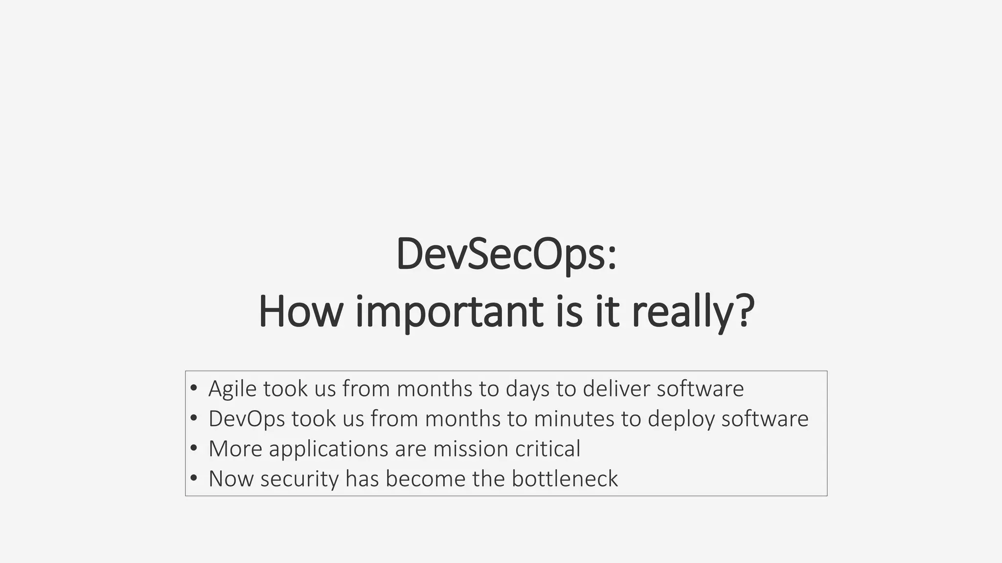 DevSecOps:
How important is it really?
• Agile took us from months to days to deliver software
• DevOps took us from months to minutes to deploy software
• More applications are mission critical
• Now security has become the bottleneck
 