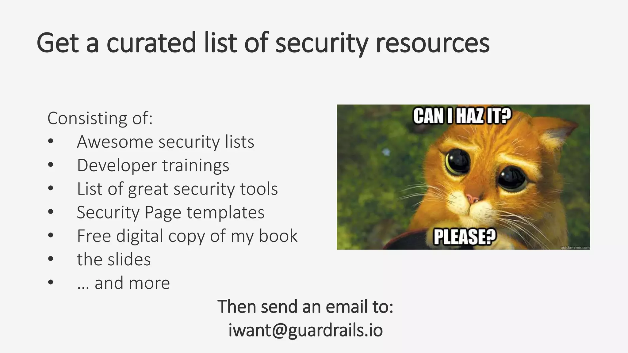 Get a curated list of security resources
Consisting of:
• Awesome security lists
• Developer trainings
• List of great security tools
• Security Page templates
• Free digital copy of my book
• the slides
• … and more
Then send an email to:
iwant@guardrails.io
 