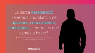 STARTUP X 32
El efecto de la era conectada
La cerca desapareció
Tenemos abundancia de
opciones, conocimiento,
conexiones… entonces que
vamos a hacer?
 