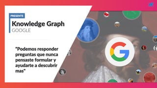 STARTUP X 4
“Podemos responder
preguntas que nunca
pensaste formular y
ayudarte a descubrir
mas"
Knowledge Graph
GOOGLE
PRESENTE
 