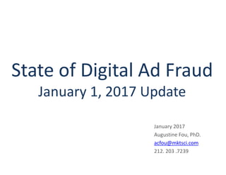 State of Digital Ad Fraud
January 1, 2017 Update
January 2017
Augustine Fou, PhD.
acfou@mktsci.com
212. 203 .7239
 