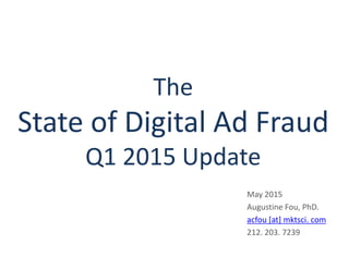 The
State of Digital Ad Fraud
Q1 2015 Update
May 2015
Augustine Fou, PhD.
acfou [at] mktsci. com
212. 203. 7239
 