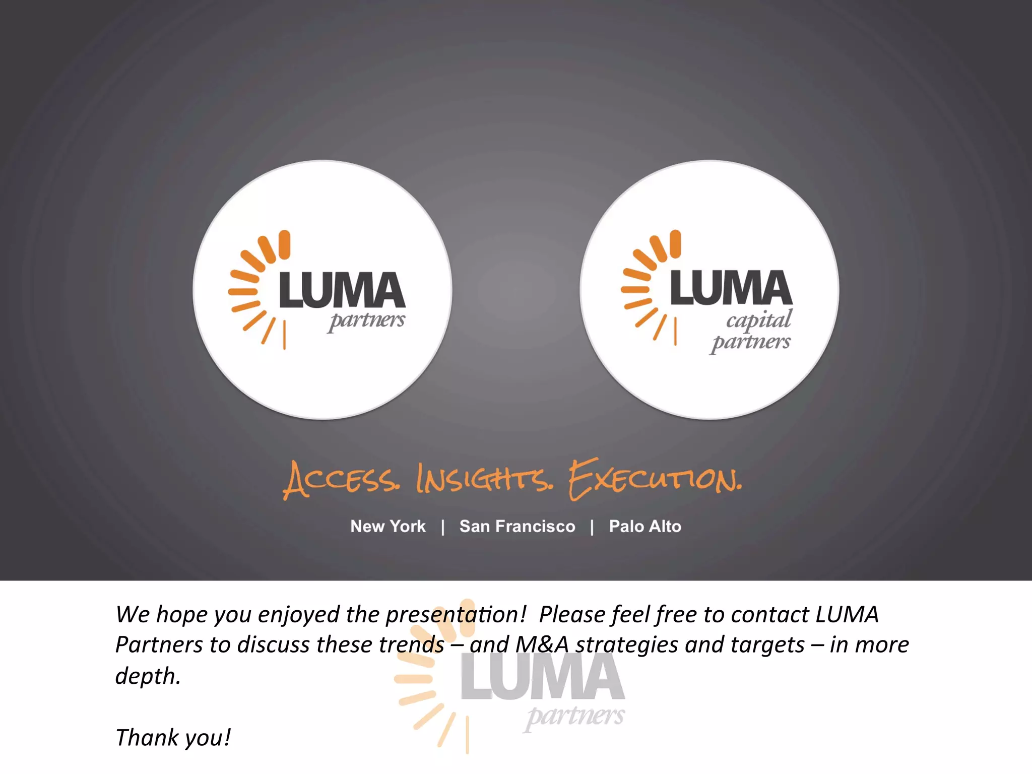 LUMApartners
We hope you enjoyed the presenta9on! Please feel free to contact LUMA
Partners to discuss these trends – and M&A strategies and targets – in more
depth.
Thank you!
 