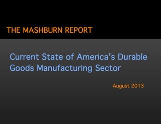 THE MASHBURN REPORT
August 2013
Current State of America’s Durable
Goods Manufacturing Sector
 