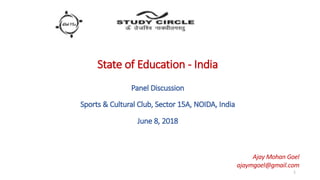 State of Education - India
Panel Discussion
Sports & Cultural Club, Sector 15A, NOIDA, India
June 8, 2018
1
Ajay Mohan Goel
ajaymgoel@gmail.com
 