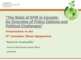 “The State of EFW in Canada:
An Overview of Policy Options and
Political Challenges”
Presentation to the
5th Canadian Waste Symposium

“Summit for Sustainability”

 Fairmont Banff Springs, Banff, Alberta

 20 April 2010
 