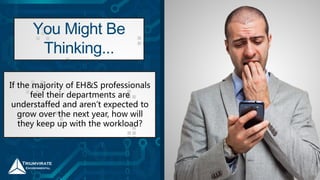 You Might Be
Thinking...
If the majority of EH&S professionals
feel their departments are
understaffed and aren’t expected to
grow over the next year, how will
they keep up with the workload?
 