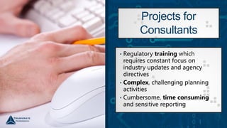 Projects for
Consultants
• Regulatory training which
requires constant focus on
industry updates and agency
directives
• Complex, challenging planning
activities
• Cumbersome, time consuming
and sensitive reporting
 