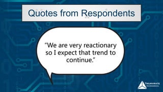 “We are very reactionary
so I expect that trend to
continue.”
Quotes from Respondents
 