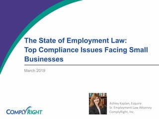 The State of Employment Law:
Top Compliance Issues Facing Small
Businesses
March 2019
Ashley Kaplan, Esquire
Sr. Employment Law Attorney
ComplyRight, Inc.
 
