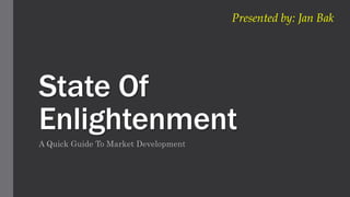 State Of
Enlightenment
A Quick Guide To Market Development
Presented by: Jan Bak
 