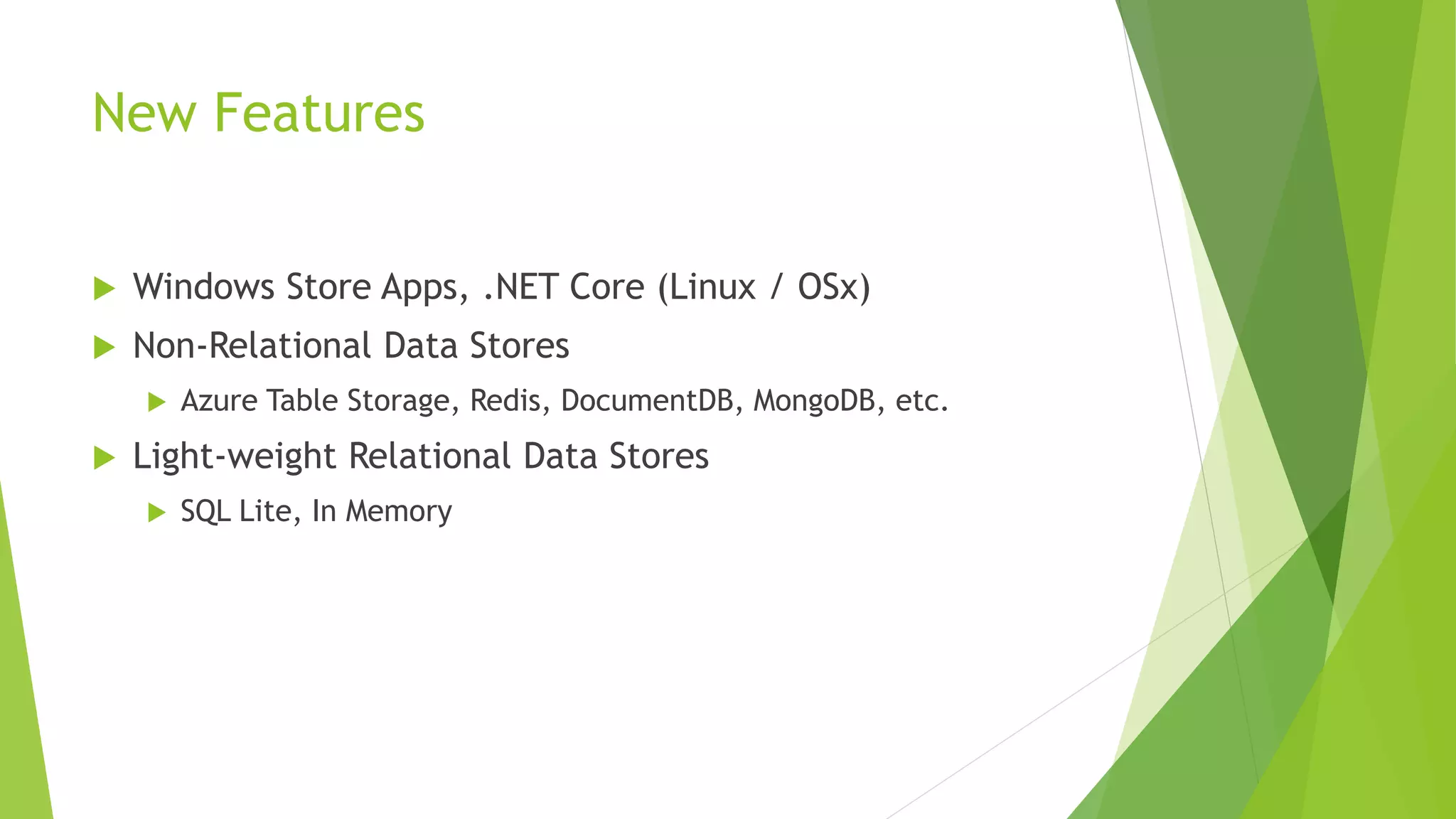 New Features
 Windows Store Apps, .NET Core (Linux / OSx)
 Non-Relational Data Stores
 Azure Table Storage, Redis, DocumentDB, MongoDB, etc.
 Light-weight Relational Data Stores
 SQL Lite, In Memory
 