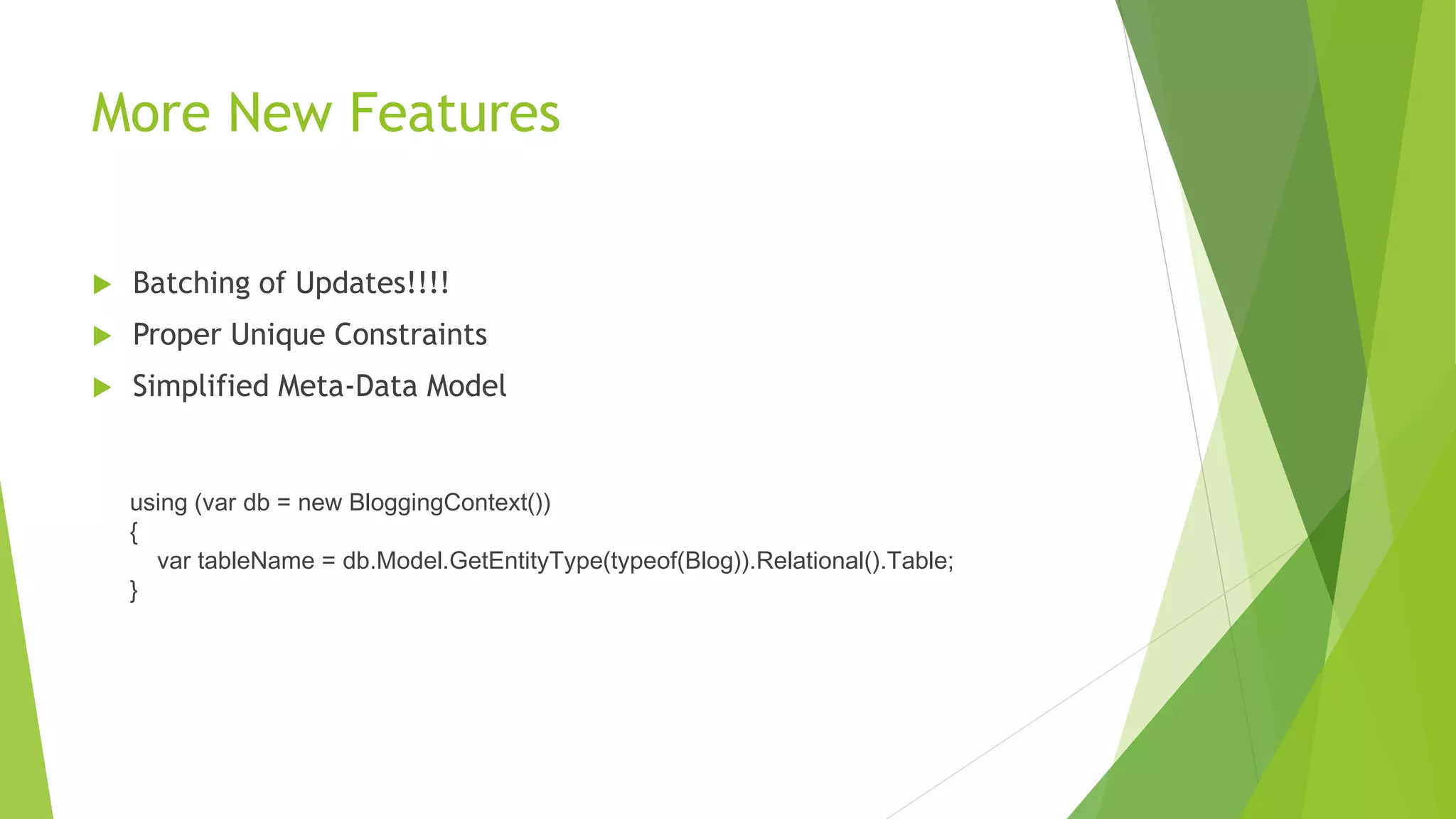  Batching of Updates!!!!
 Proper Unique Constraints
 Simplified Meta-Data Model
More New Features
using (var db = new BloggingContext())
{
var tableName = db.Model.GetEntityType(typeof(Blog)).Relational().Table;
}
 