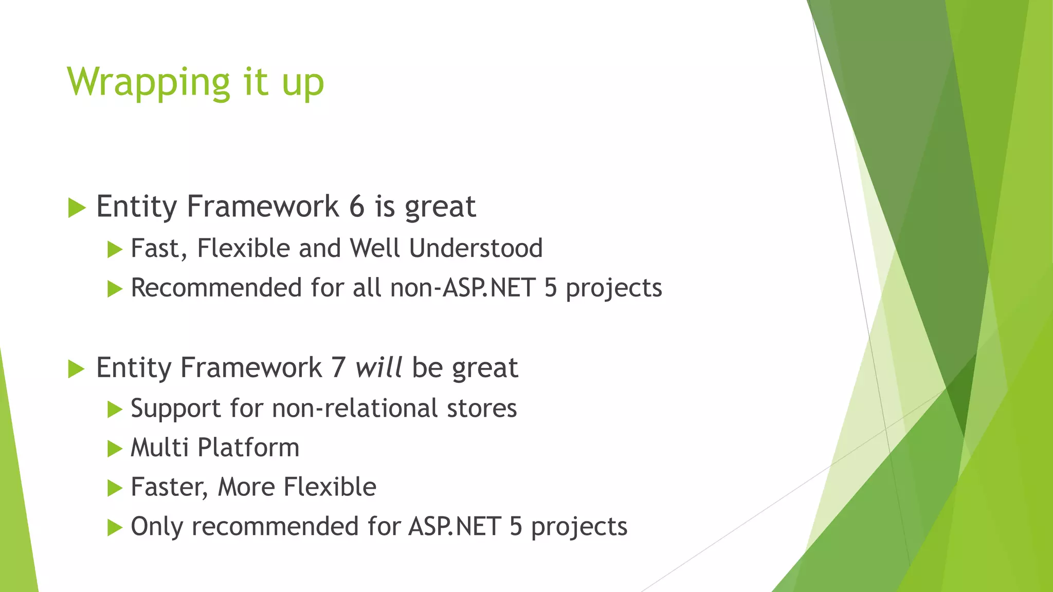 Wrapping it up
 Entity Framework 6 is great
 Fast, Flexible and Well Understood
 Recommended for all non-ASP.NET 5 projects
 Entity Framework 7 will be great
 Support for non-relational stores
 Multi Platform
 Faster, More Flexible
 Only recommended for ASP.NET 5 projects
 