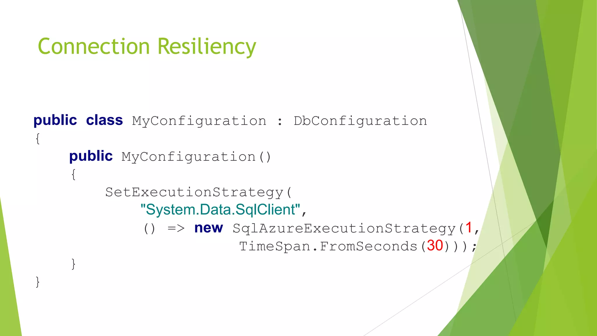 Connection Resiliency
public class MyConfiguration : DbConfiguration
{
public MyConfiguration()
{
SetExecutionStrategy(
"System.Data.SqlClient",
() => new SqlAzureExecutionStrategy(1,
TimeSpan.FromSeconds(30)));
}
}
 