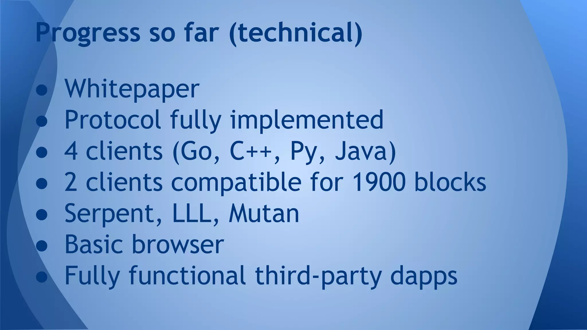 ● Whitepaper
● Protocol fully implemented
● 4 clients (Go, C++, Py, Java)
● 2 clients compatible for 1900 blocks
● Serpent, LLL, Mutan
● Basic browser
● Fully functional third-party dapps
Progress so far (technical)
 