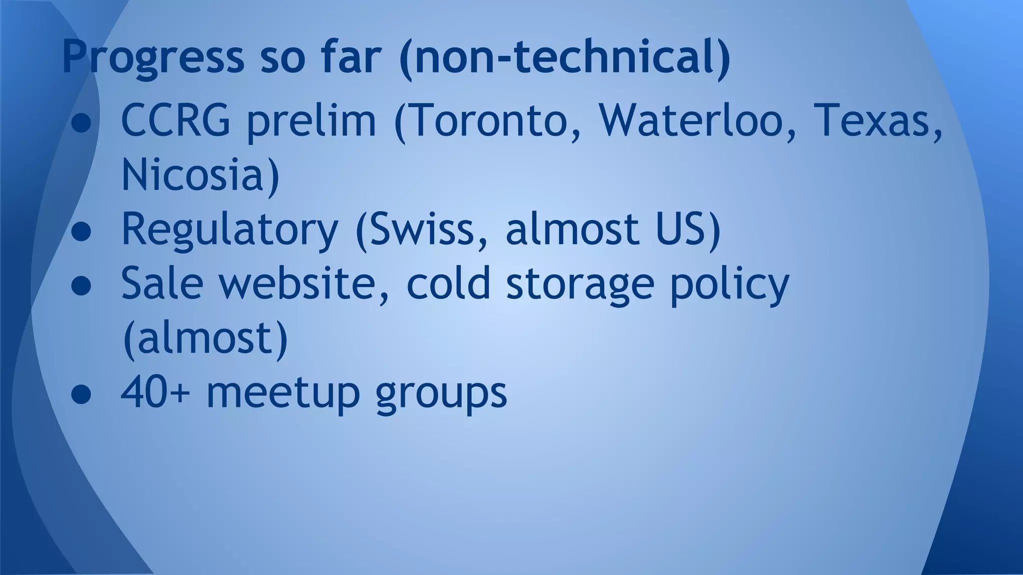 Progress so far (non-technical)
● CCRG prelim (Toronto, Waterloo, Texas,
Nicosia)
● Regulatory (Swiss, almost US)
● Sale website, cold storage policy
(almost)
● 40+ meetup groups
 