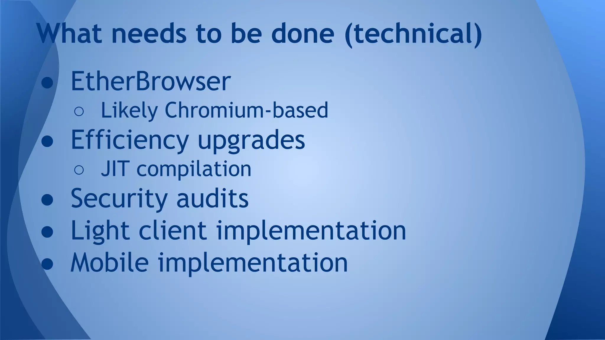 What needs to be done (technical)
● EtherBrowser
○ Likely Chromium-based
● Efficiency upgrades
○ JIT compilation
● Security audits
● Light client implementation
● Mobile implementation
 