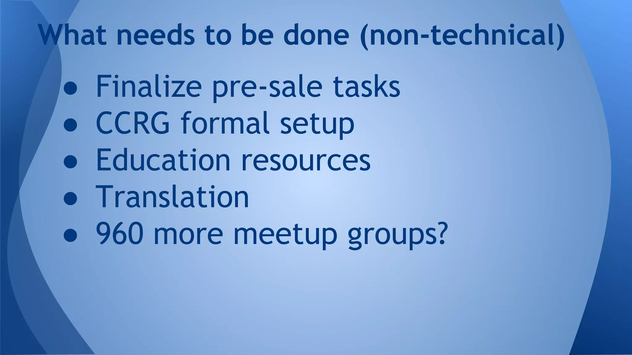 What needs to be done (non-technical)
● Finalize pre-sale tasks
● CCRG formal setup
● Education resources
● Translation
● 960 more meetup groups?
 