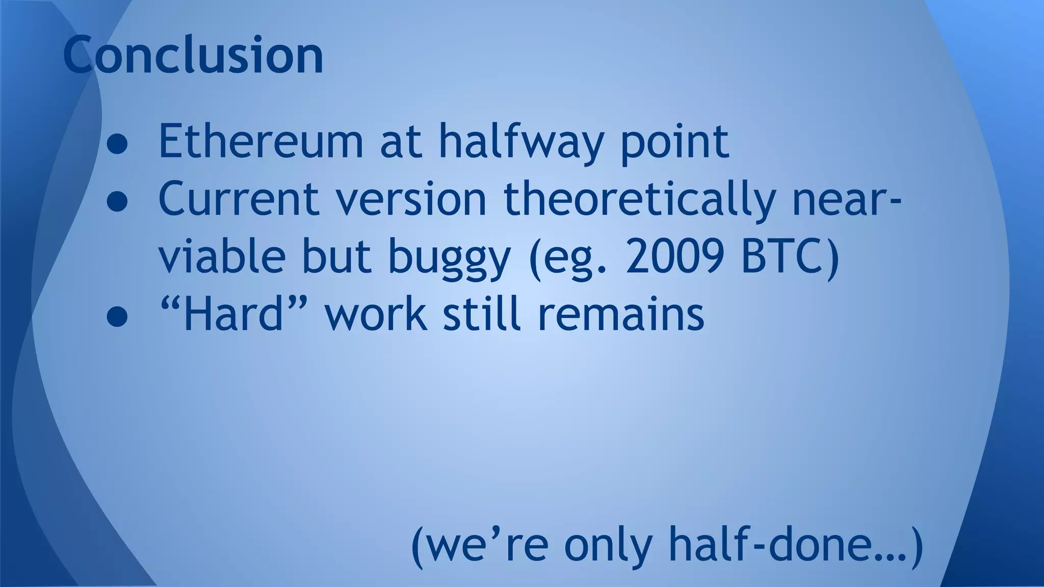 Conclusion
● Ethereum at halfway point
● Current version theoretically near-
viable but buggy (eg. 2009 BTC)
● “Hard” work still remains
(we’re only half-done…)
 