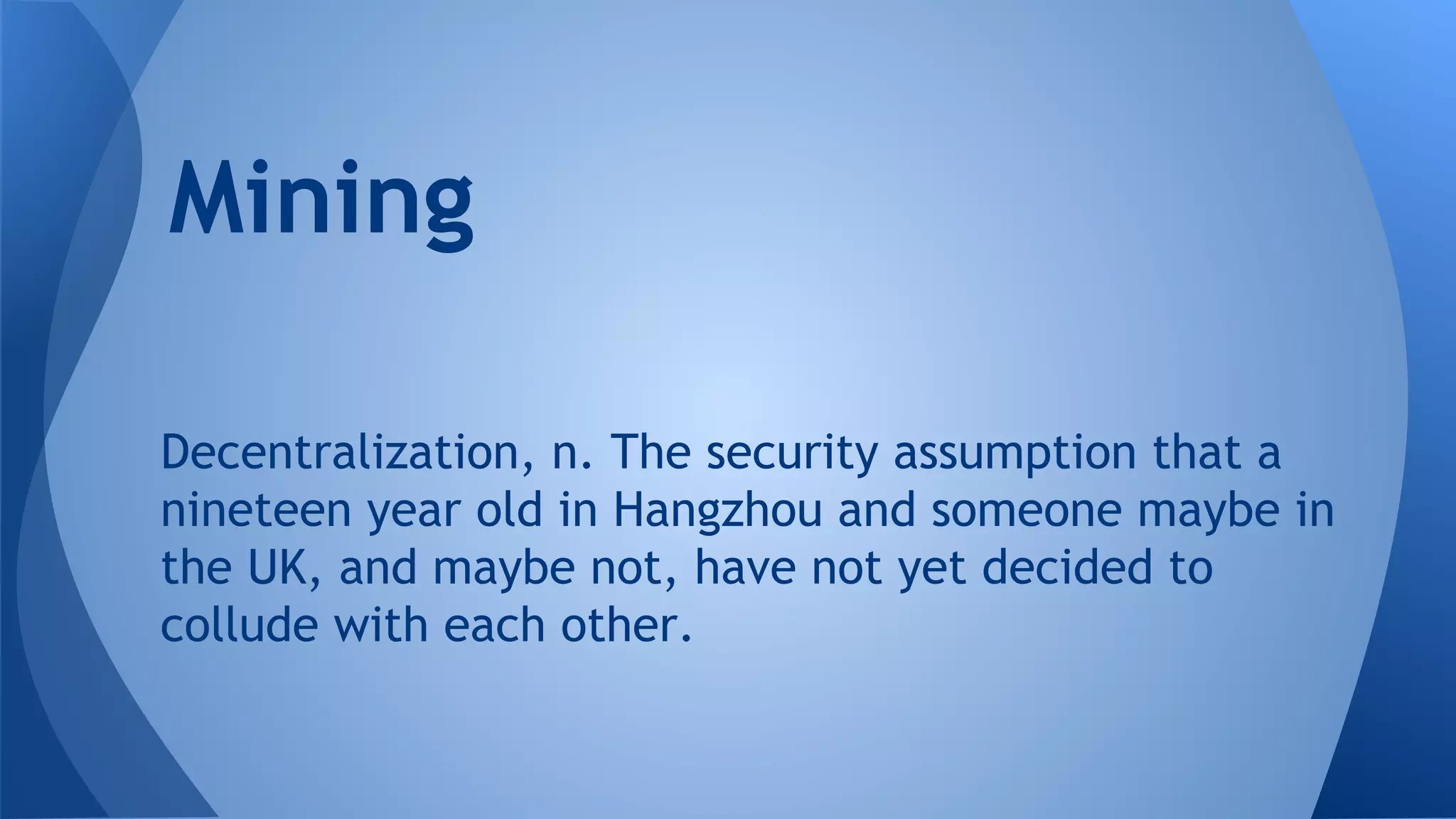 Decentralization, n. The security assumption that a
nineteen year old in Hangzhou and someone maybe in
the UK, and maybe not, have not yet decided to
collude with each other.
Mining
 