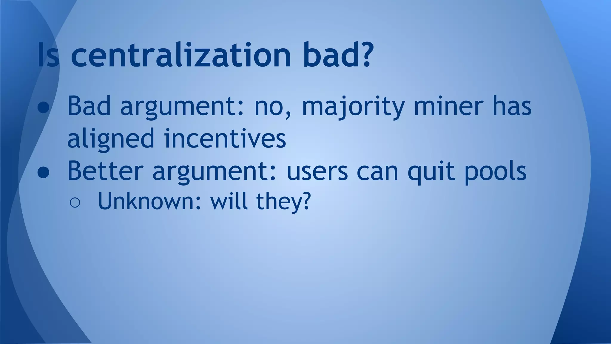 ● Bad argument: no, majority miner has
aligned incentives
● Better argument: users can quit pools
○ Unknown: will they?
Is centralization bad?
 