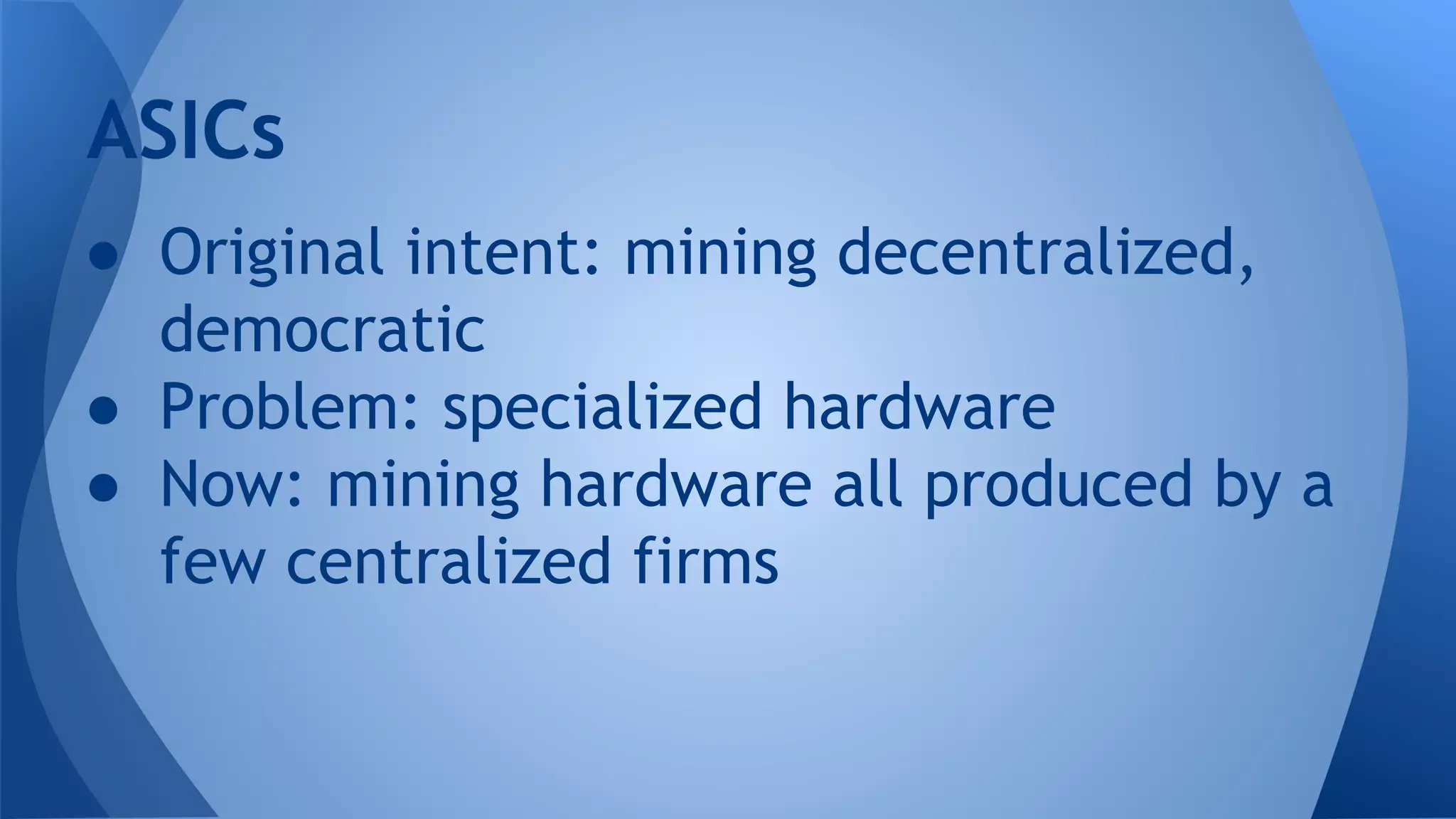 ● Original intent: mining decentralized,
democratic
● Problem: specialized hardware
● Now: mining hardware all produced by a
few centralized firms
ASICs
 