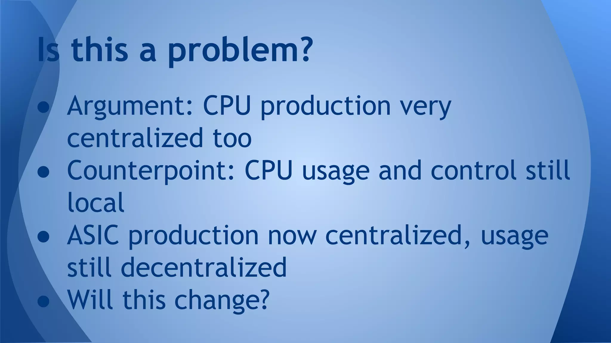 ● Argument: CPU production very
centralized too
● Counterpoint: CPU usage and control still
local
● ASIC production now centralized, usage
still decentralized
● Will this change?
Is this a problem?
 