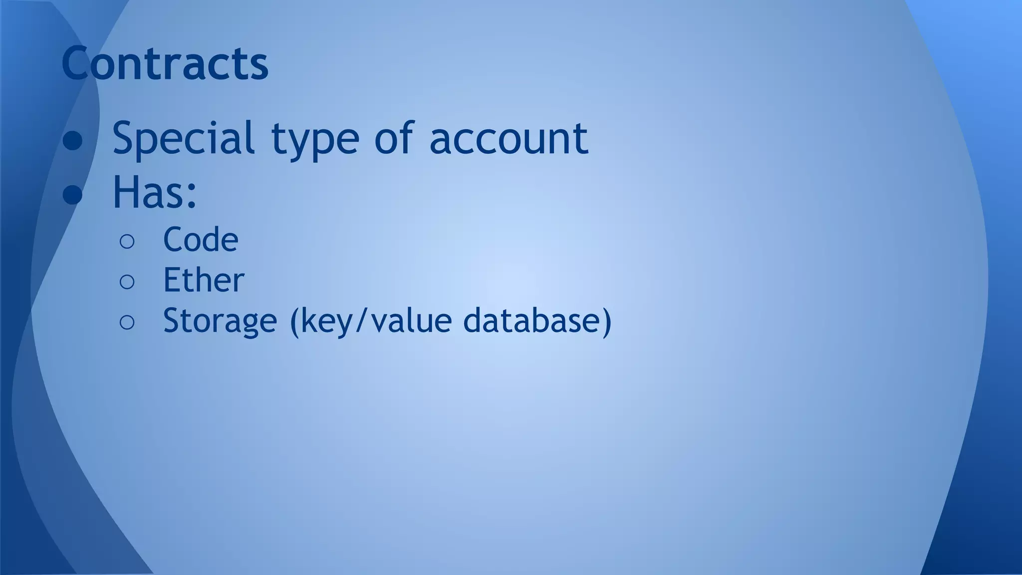 ● Special type of account
● Has:
○ Code
○ Ether
○ Storage (key/value database)
Contracts
 