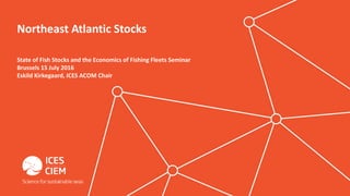 Northeast Atlantic Stocks
State of Fish Stocks and the Economics of Fishing Fleets Seminar
Brussels 15 July 2016
Eskild Kirkegaard, ICES ACOM Chair
 