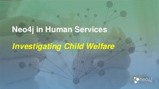 Neo4j in Human Services
Investigating Child Welfare
 