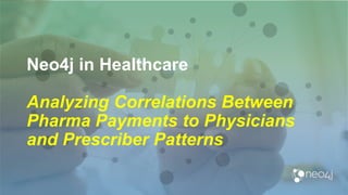 Neo4j in Healthcare
Analyzing Correlations Between
Pharma Payments to Physicians
and Prescriber Patterns
 