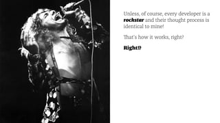 Unless, of course, every developer is a
rockstar and their thought process is
identical to mine!
That's how it works, right?
Right!?
 