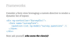 Frameworks
Consider a form view leveraging a custom directive to render a
dynamic list of inputs:
<div ng-controller="SurveyCtrl">
<form name="surveyForm">
<question-list ng-model="survey.questions" />
</form>
</div>
Now ask yourself, who owns the view(s)?
 