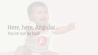 Here, here, Angular...
You're not so bad!
 