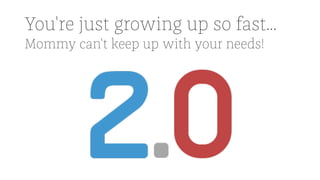 You're just growing up so fast...
Mommy can't keep up with your needs!
 