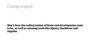 Change is good
That's how the radical notion of front-end development came
to be, as well as amazing tools like jQuery, Backbone and
Angular.
 