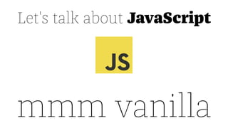 Let's talk about JavaScript
mmm vanilla
 