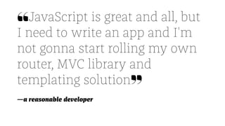 ❝JavaScript is great and all, but
I need to write an app and I'm
not gonna start rolling my own
router, MVC library and
templating solution❞
—a reasonable developer
 