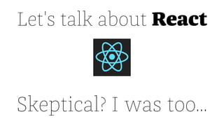 Let's talk about React
Skeptical? I was too...
 