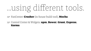 ...using diﬀerent tools.
☞ FanCenter: Crusher (in-house build tool), Mocha
☞ Control Center & Widgets: npm, Bower, Grunt, Express,
Karma
 