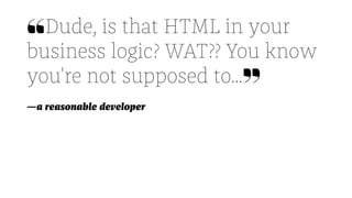❝Dude, is that HTML in your
business logic? WAT?? You know
you're not supposed to...❞
—a reasonable developer
 