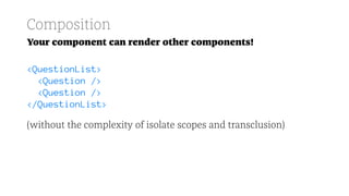 Composition
Your component can render other components!
<QuestionList>
<Question />
<Question />
</QuestionList>
(without the complexity of isolate scopes and transclusion)
 