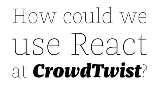 How could we
use React
at CrowdTwist?
 